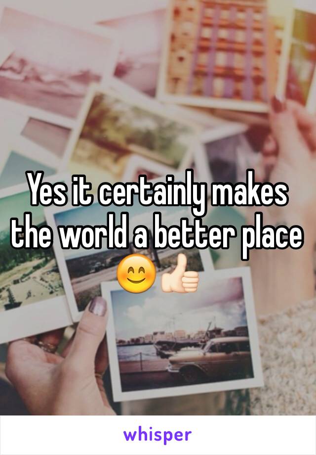 Yes it certainly makes the world a better place 😊👍🏻