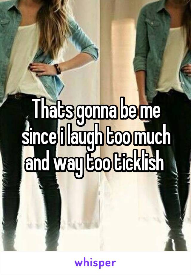 Thats gonna be me since i laugh too much and way too ticklish 