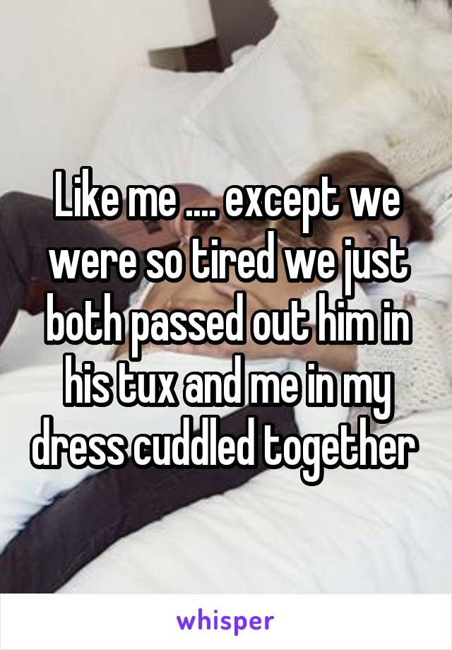 Like me .... except we were so tired we just both passed out him in his tux and me in my dress cuddled together 