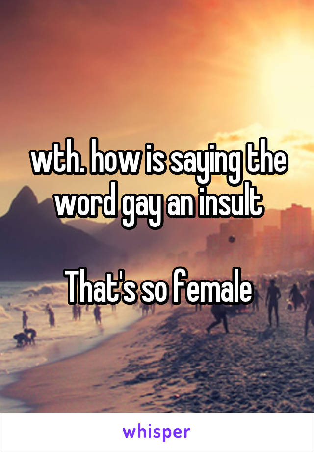 wth. how is saying the word gay an insult

That's so female