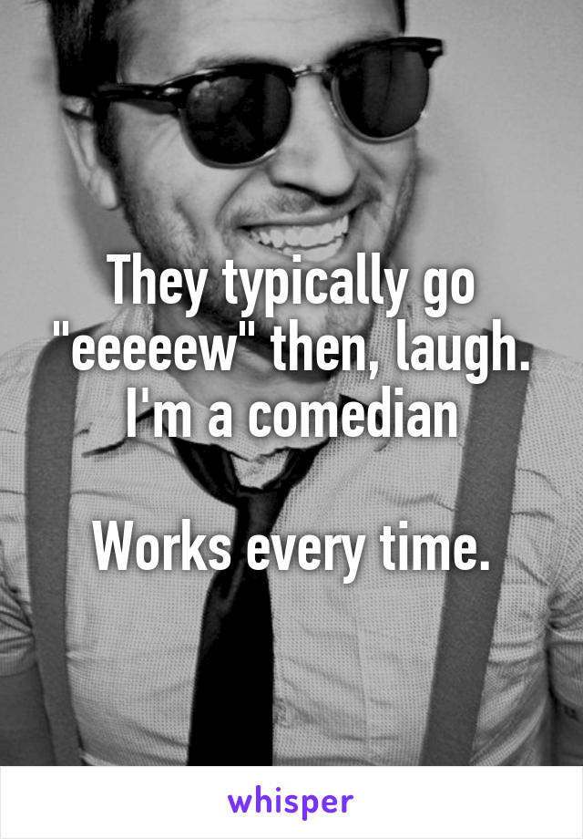 They typically go "eeeeew" then, laugh. I'm a comedian

Works every time.