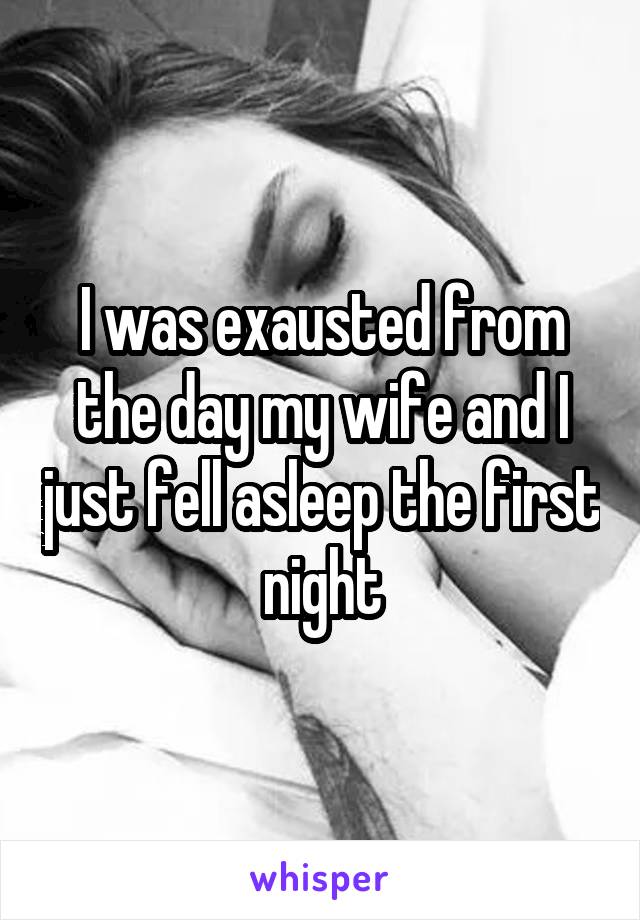 I was exausted from the day my wife and I just fell asleep the first night