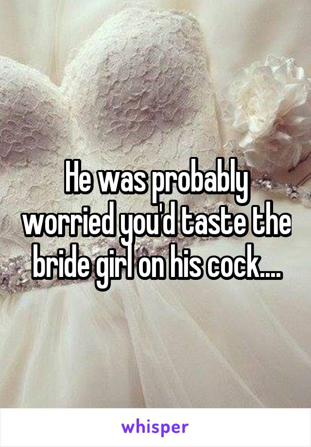 He was probably worried you'd taste the bride girl on his cock....