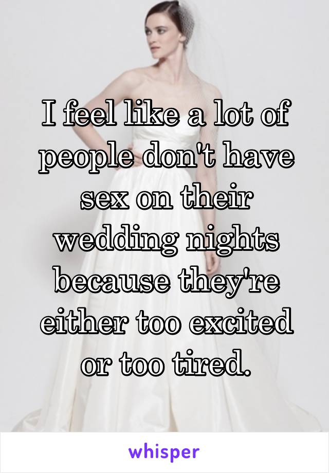 I feel like a lot of people don't have sex on their wedding nights because they're either too excited or too tired.