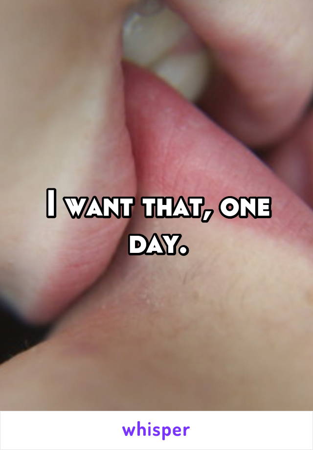 I want that, one day.