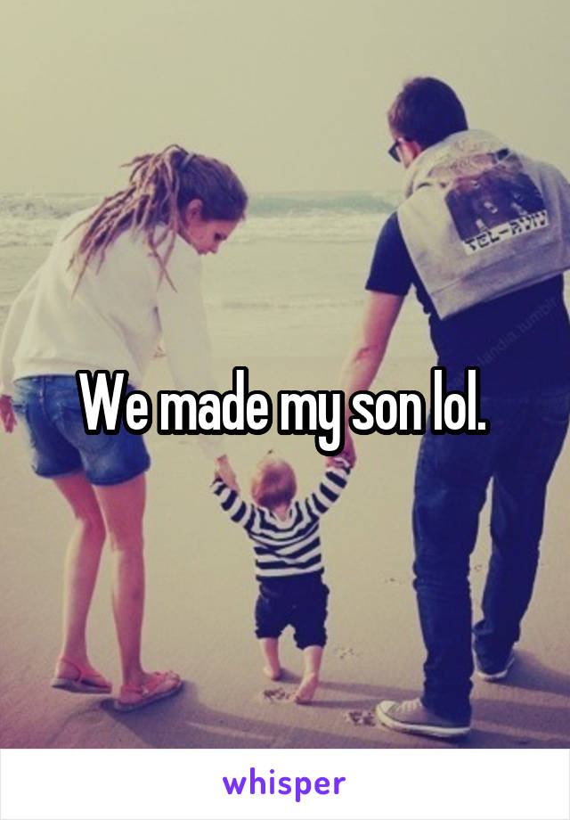 We made my son lol. 