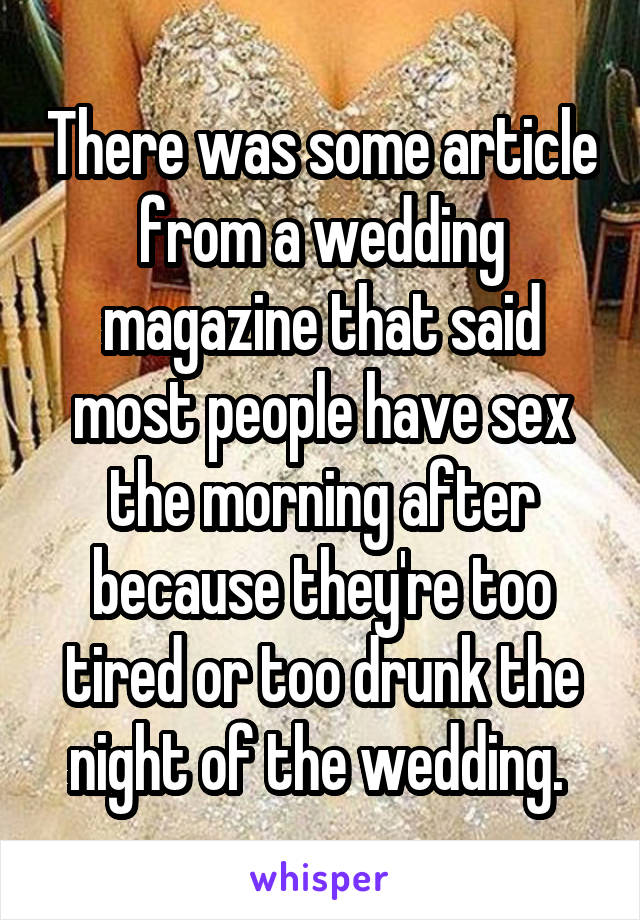 There was some article from a wedding magazine that said most people have sex the morning after because they're too tired or too drunk the night of the wedding. 