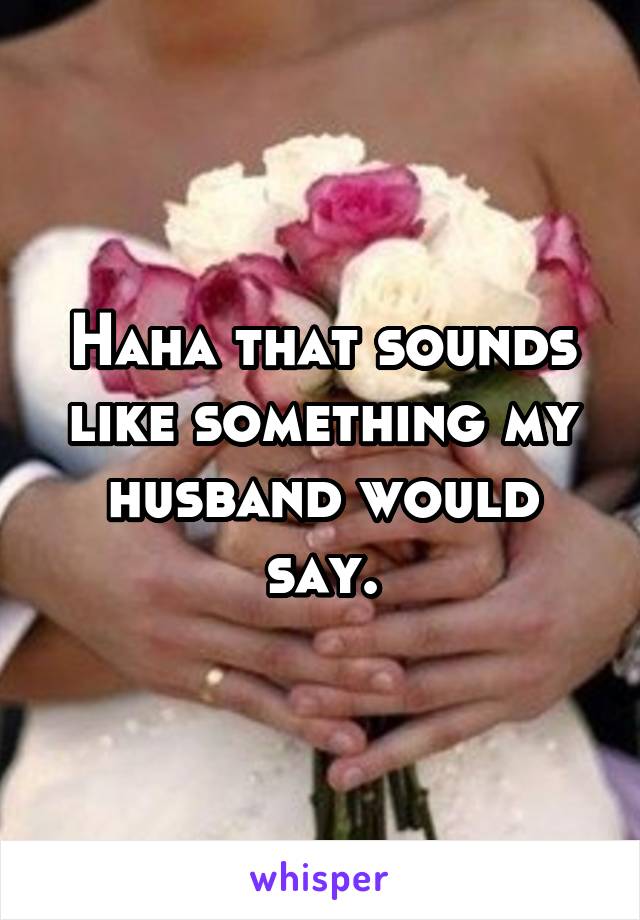 Haha that sounds like something my husband would say.