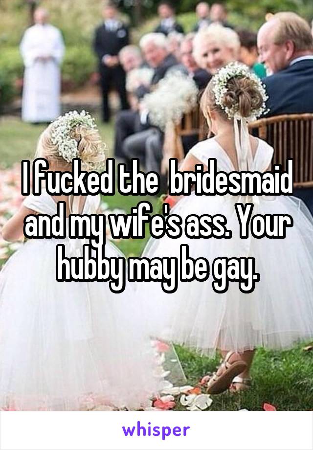 I fucked the  bridesmaid and my wife's ass. Your hubby may be gay.