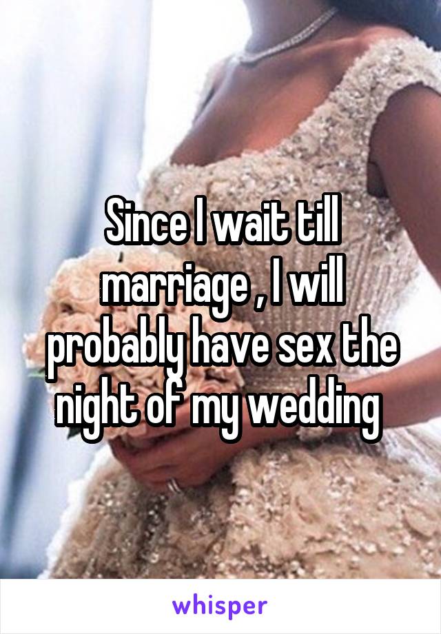 Since I wait till marriage , I will probably have sex the night of my wedding 