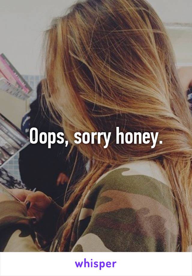 Oops, sorry honey.