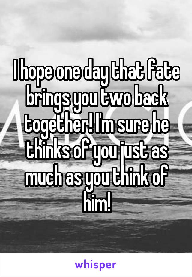 I hope one day that fate brings you two back together! I'm sure he thinks of you just as much as you think of him!