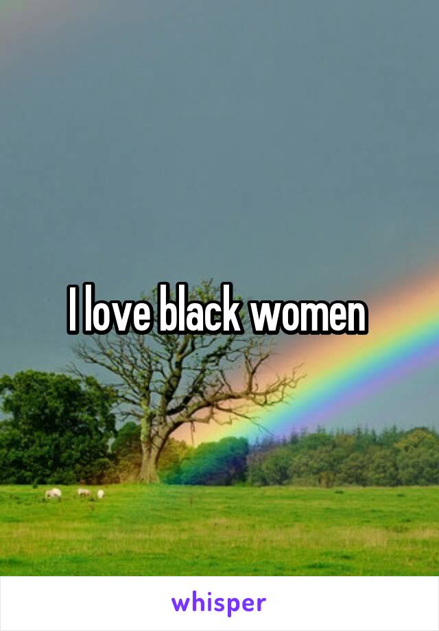 I love black women 