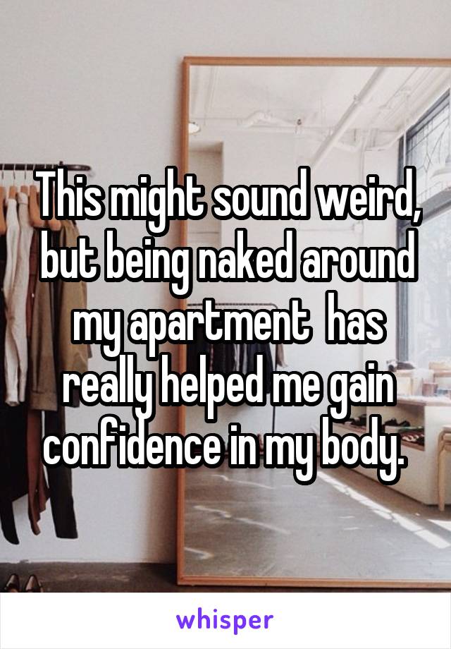 This might sound weird, but being naked around my apartment  has really helped me gain confidence in my body. 