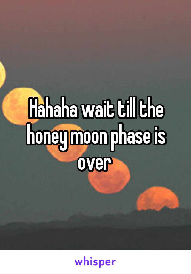 Hahaha wait till the honey moon phase is over 