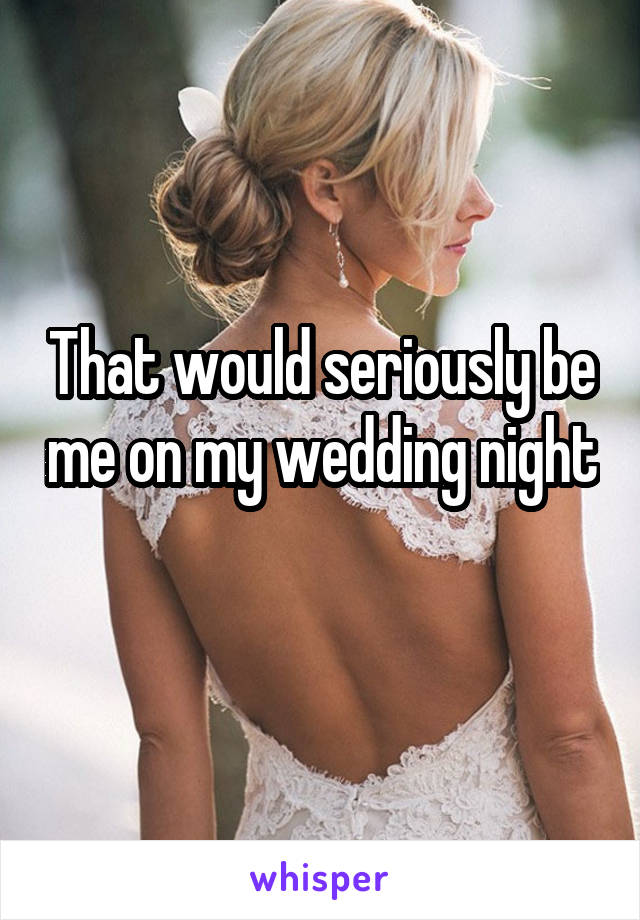 That would seriously be me on my wedding night 