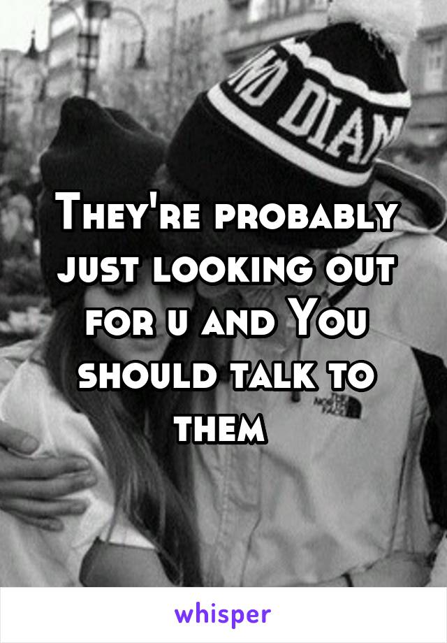 They're probably just looking out for u and You should talk to them 