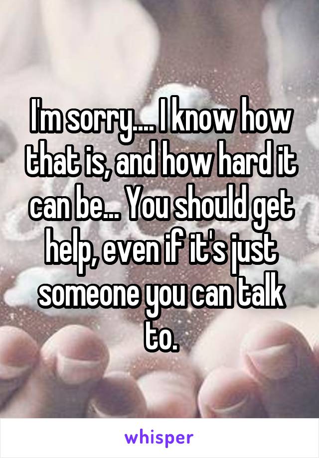 I'm sorry.... I know how that is, and how hard it can be... You should get help, even if it's just someone you can talk to.