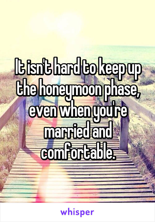 It isn't hard to keep up the honeymoon phase, even when you're married and comfortable.