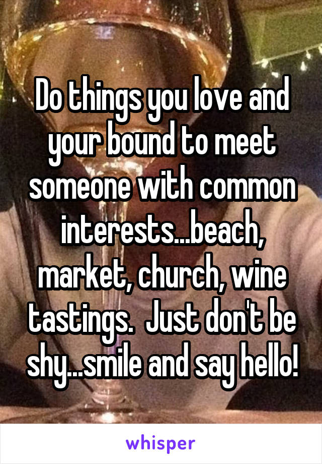 Do things you love and your bound to meet someone with common interests...beach, market, church, wine tastings.  Just don't be shy...smile and say hello!