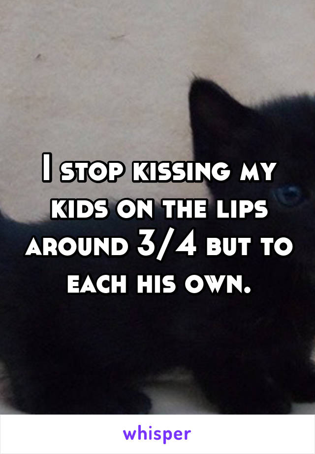 I stop kissing my kids on the lips around 3/4 but to each his own.