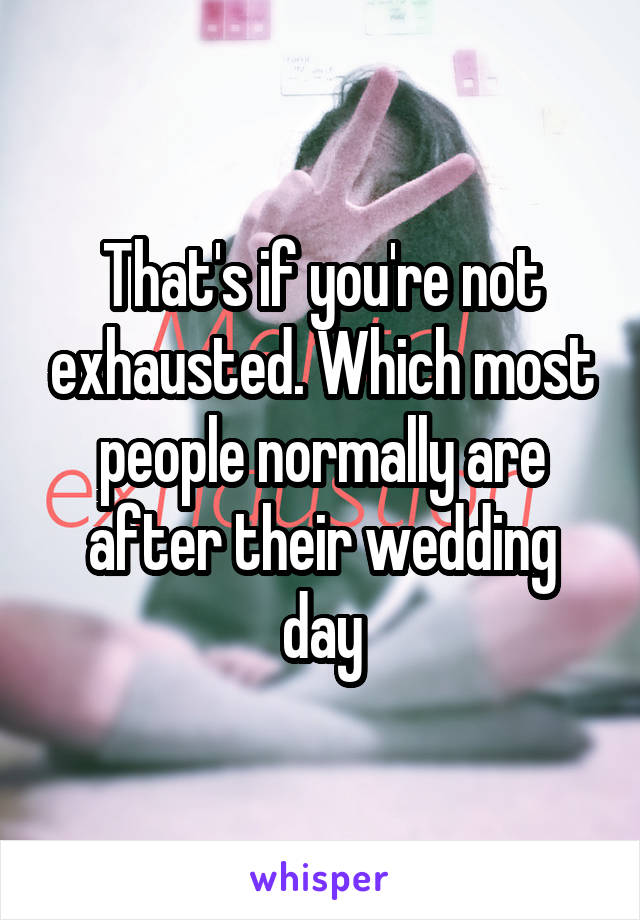 That's if you're not exhausted. Which most people normally are after their wedding day