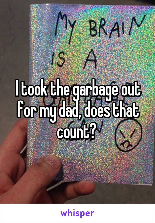 I took the garbage out for my dad, does that count? 