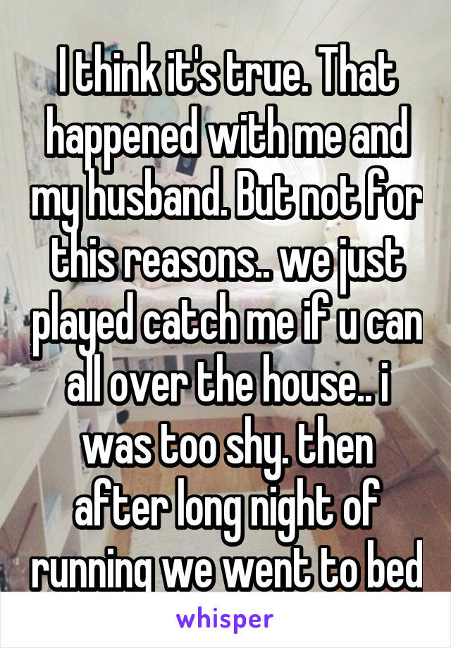 I think it's true. That happened with me and my husband. But not for this reasons.. we just played catch me if u can all over the house.. i was too shy. then after long night of running we went to bed