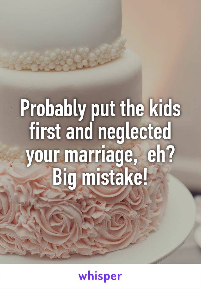 Probably put the kids first and neglected your marriage,  eh?
Big mistake!