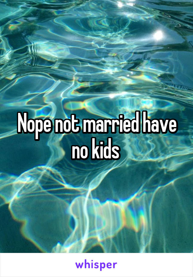 Nope not married have no kids 