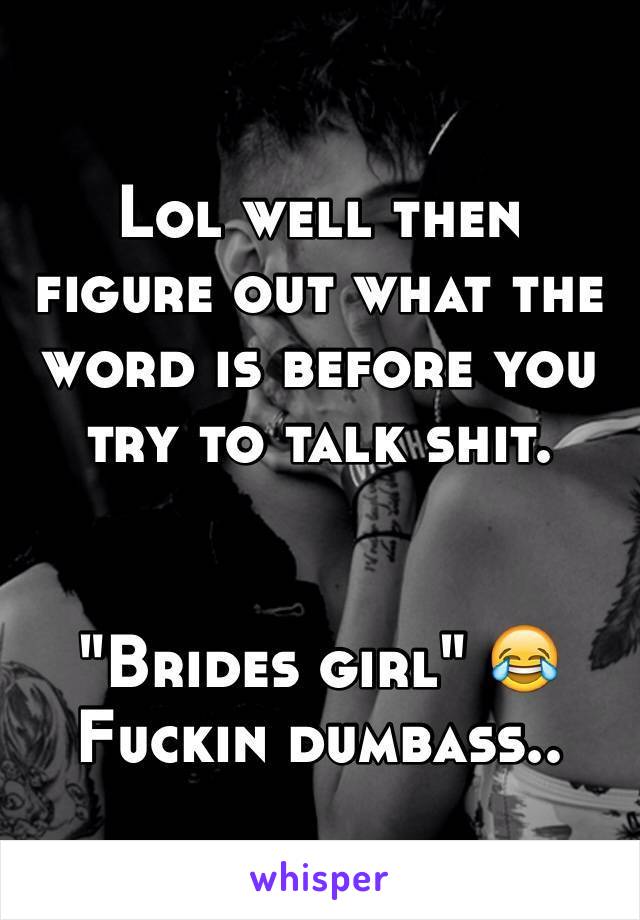 Lol well then figure out what the word is before you try to talk shit. 


"Brides girl" 😂
Fuckin dumbass..