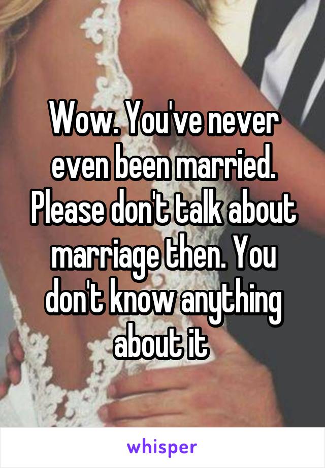 Wow. You've never even been married. Please don't talk about marriage then. You don't know anything about it 