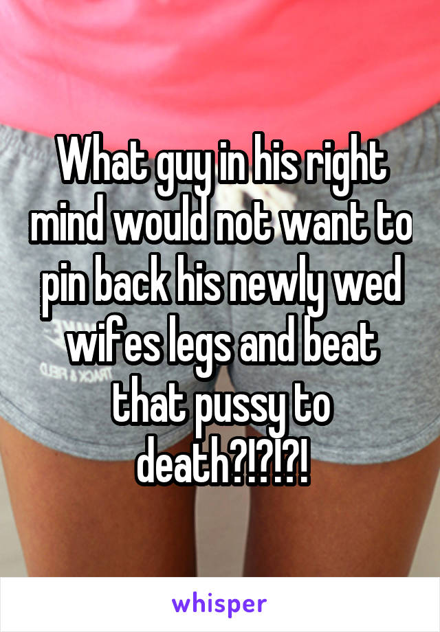 What guy in his right mind would not want to pin back his newly wed wifes legs and beat that pussy to death?!?!?!