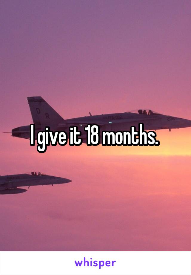 I give it 18 months. 