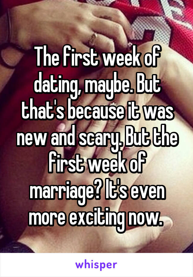 The first week of dating, maybe. But that's because it was new and scary. But the first week of marriage? It's even more exciting now. 