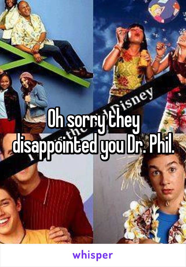 Oh sorry they disappointed you Dr. Phil.