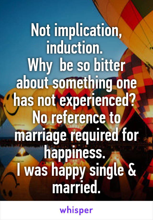 Not implication, induction. 
Why  be so bitter about something one has not experienced? 
No reference to marriage required for happiness. 
I was happy single & married.