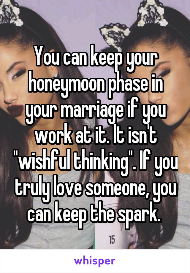 You can keep your honeymoon phase in your marriage if you work at it. It isn't "wishful thinking". If you truly love someone, you can keep the spark. 