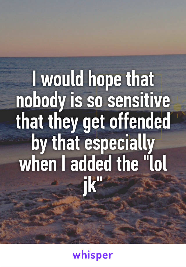 I would hope that nobody is so sensitive that they get offended by that especially when I added the "lol jk"