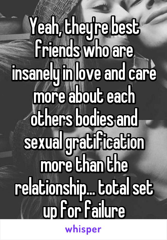 Yeah, they're best friends who are insanely in love and care more about each others bodies and sexual gratification more than the relationship... total set up for failure