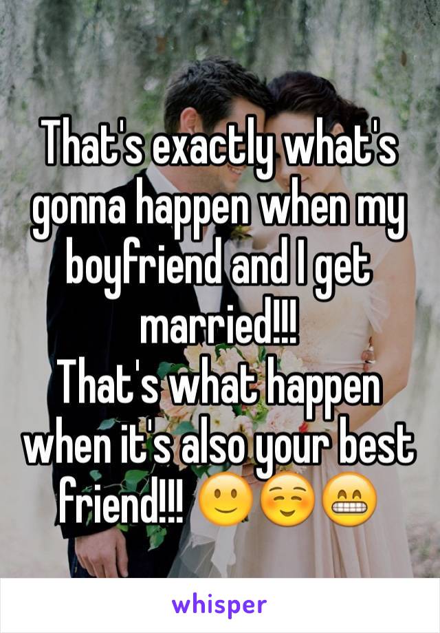 That's exactly what's gonna happen when my boyfriend and I get married!!! 
That's what happen when it's also your best friend!!! 🙂☺️😁