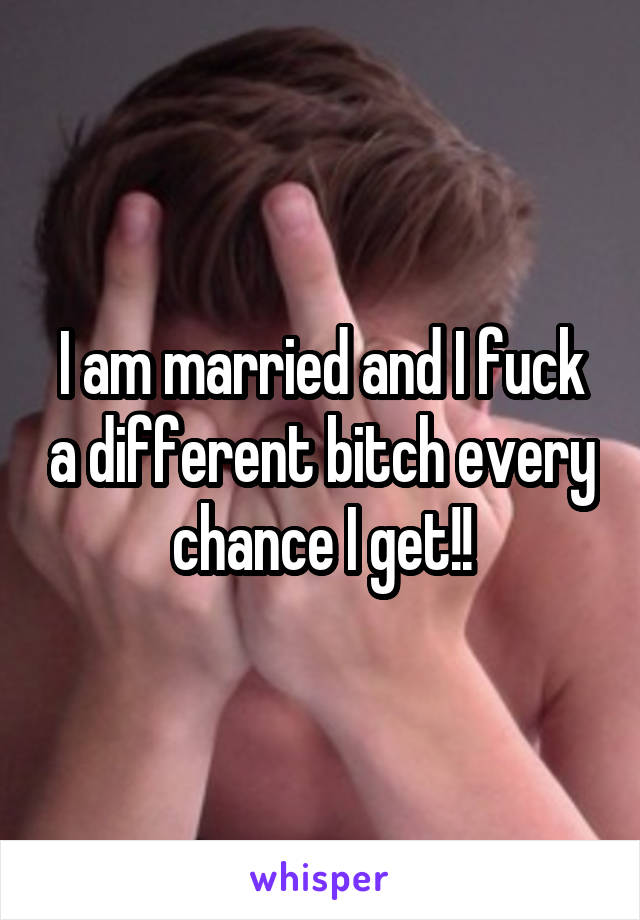 I am married and I fuck a different bitch every chance I get!!