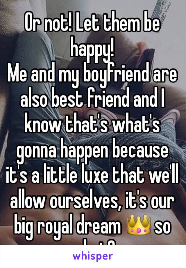 Or not! Let them be happy! 
Me and my boyfriend are also best friend and I know that's what's gonna happen because it's a little luxe that we'll allow ourselves, it's our big royal dream 👑 so what? 