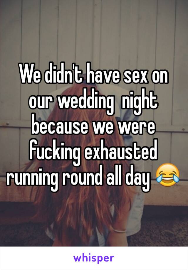 We didn't have sex on our wedding  night because we were fucking exhausted running round all day 😂 