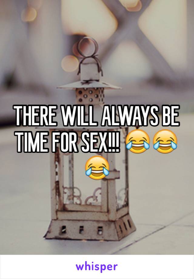 THERE WILL ALWAYS BE TIME FOR SEX!!! 😂😂😂