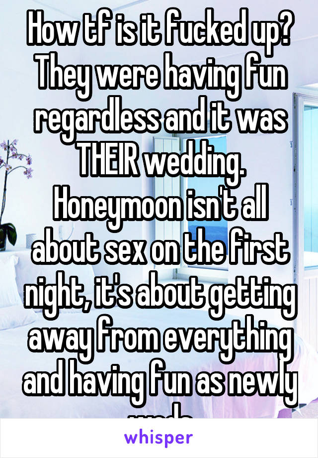 How tf is it fucked up? They were having fun regardless and it was THEIR wedding. Honeymoon isn't all about sex on the first night, it's about getting away from everything and having fun as newly weds