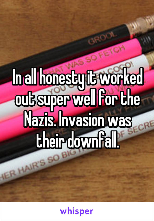 In all honesty it worked out super well for the Nazis. Invasion was their downfall.