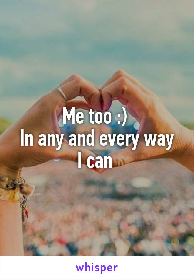 Me too :) 
In any and every way I can 