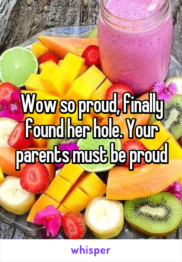 Wow so proud, finally found her hole. Your parents must be proud