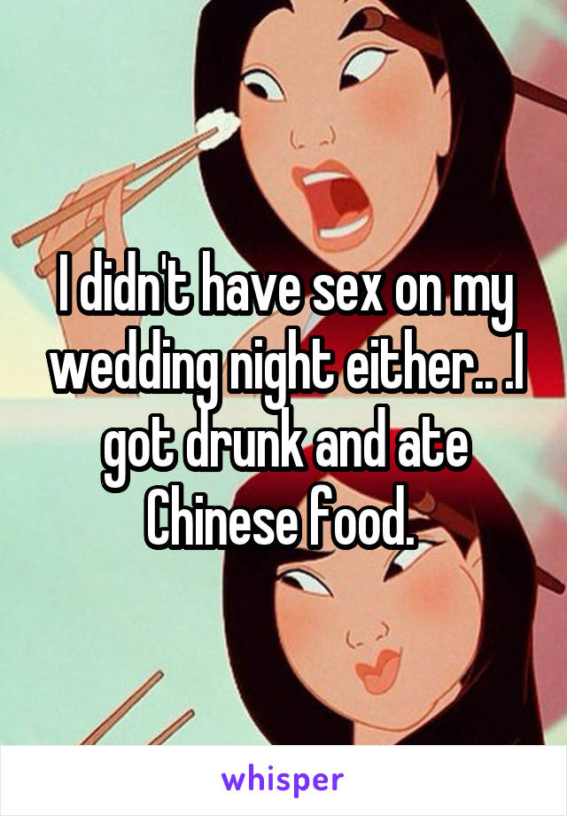 I didn't have sex on my wedding night either.. .I got drunk and ate Chinese food. 